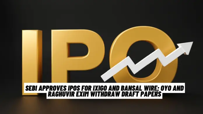 SEBI Approves IPOs for Ixigo and Bansal Wire; Oyo and Raghuvir Exim Withdraw Draft Papers