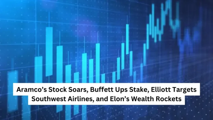 Aramco’s Stock Soars, Buffett Ups Stake, Elliott Targets Southwest Airlines, and Elon’s Wealth Rockets